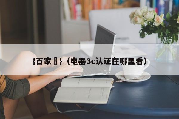 {百家樂}(电器3c认证在哪里看)