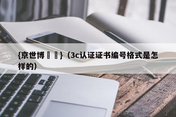 {京世博娛樂}(3c认证证书编号格式是怎样的)