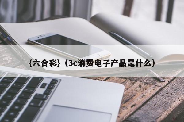 {六合彩}(3c消费电子产品是什么)