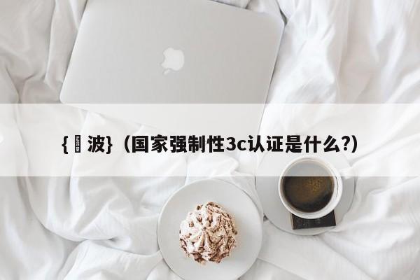 {賭波}(国家强制性3c认证是什么?)