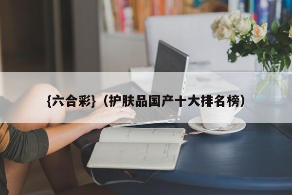 {六合彩}(护肤品国产十大排名榜)