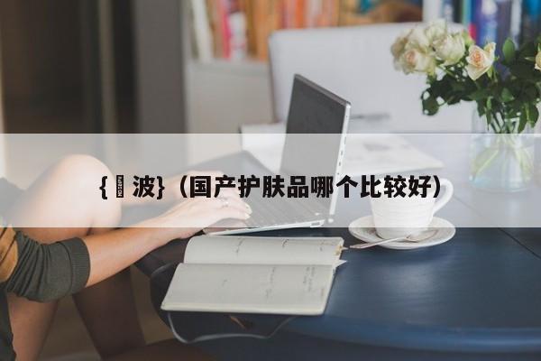 {賭波}(国产护肤品哪个比较好)