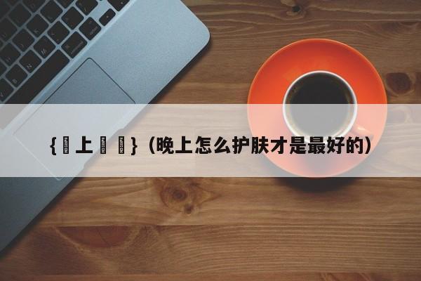 {線上賭場}(晚上怎么护肤才是最好的)