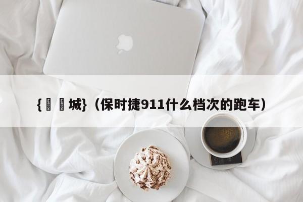 {娛樂城}(保时捷911什么档次的跑车)