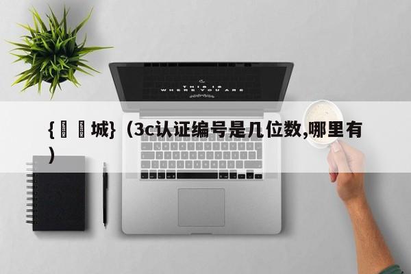 {娛樂城}(3c认证编号是几位数,哪里有)