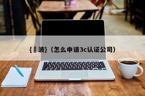 {賭波}(怎么申请3c认证公司)