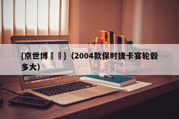 {京世博娛樂}(2004款保时捷卡宴轮毂多大)